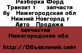 Разборка Форд Транзит т 300 запчасти бу - Нижегородская обл., Нижний Новгород г. Авто » Продажа запчастей   . Нижегородская обл.